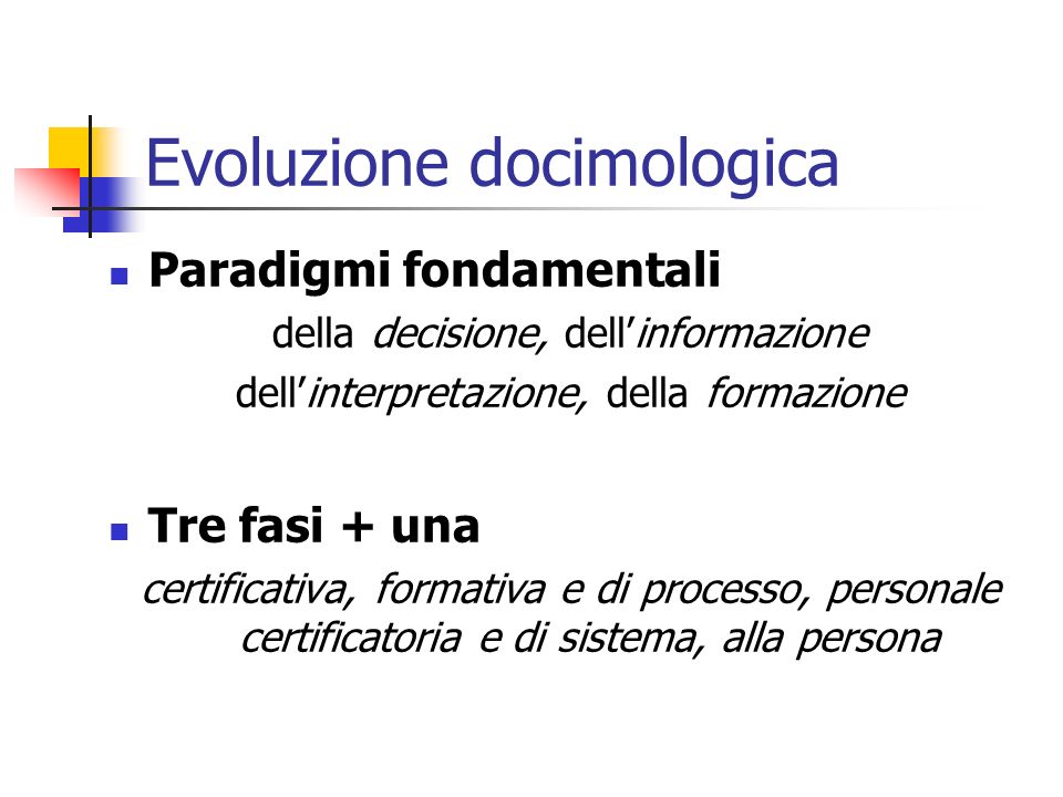 Evoluzione docimologica Paradigmi fondamentali della decisione, dellinformazione dellinterpretazione, della formazione Tre fasi + una certificativa, formativa e di processo, personale certificatoria e di sistema, alla persona