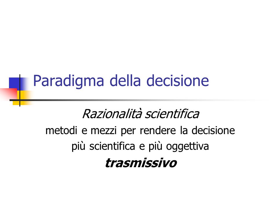 Paradigma della decisione Razionalità scientifica metodi e mezzi per rendere la decisione più scientifica e più oggettiva trasmissivo