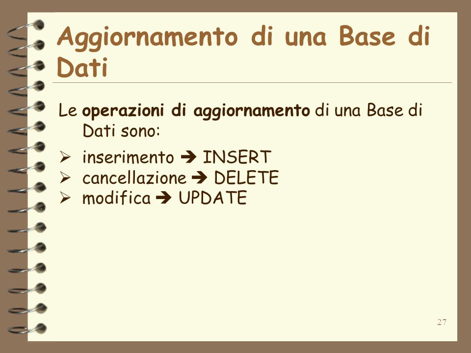 27 Aggiornamento di una Base di Dati Le operazioni di aggiornamento di una Base di Dati sono: inserimento INSERT cancellazione DELETE modifica UPDATE