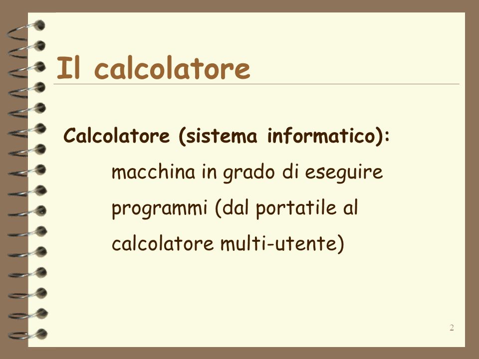2 Il calcolatore Calcolatore (sistema informatico): macchina in grado di eseguire programmi (dal portatile al calcolatore multi-utente)