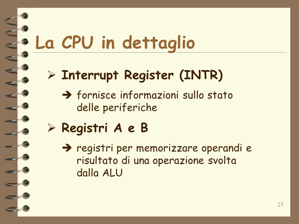 25 La CPU in dettaglio Interrupt Register (INTR) fornisce informazioni sullo stato delle periferiche Registri A e B registri per memorizzare operandi e risultato di una operazione svolta dalla ALU