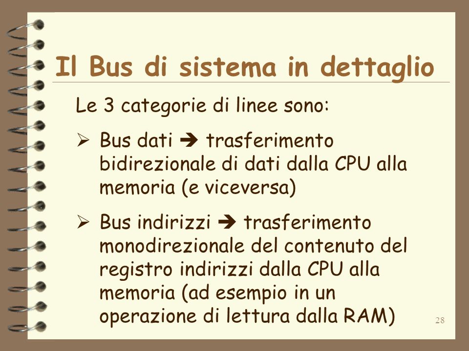28 Il Bus di sistema in dettaglio Le 3 categorie di linee sono: Bus dati trasferimento bidirezionale di dati dalla CPU alla memoria (e viceversa) Bus indirizzi trasferimento monodirezionale del contenuto del registro indirizzi dalla CPU alla memoria (ad esempio in un operazione di lettura dalla RAM)