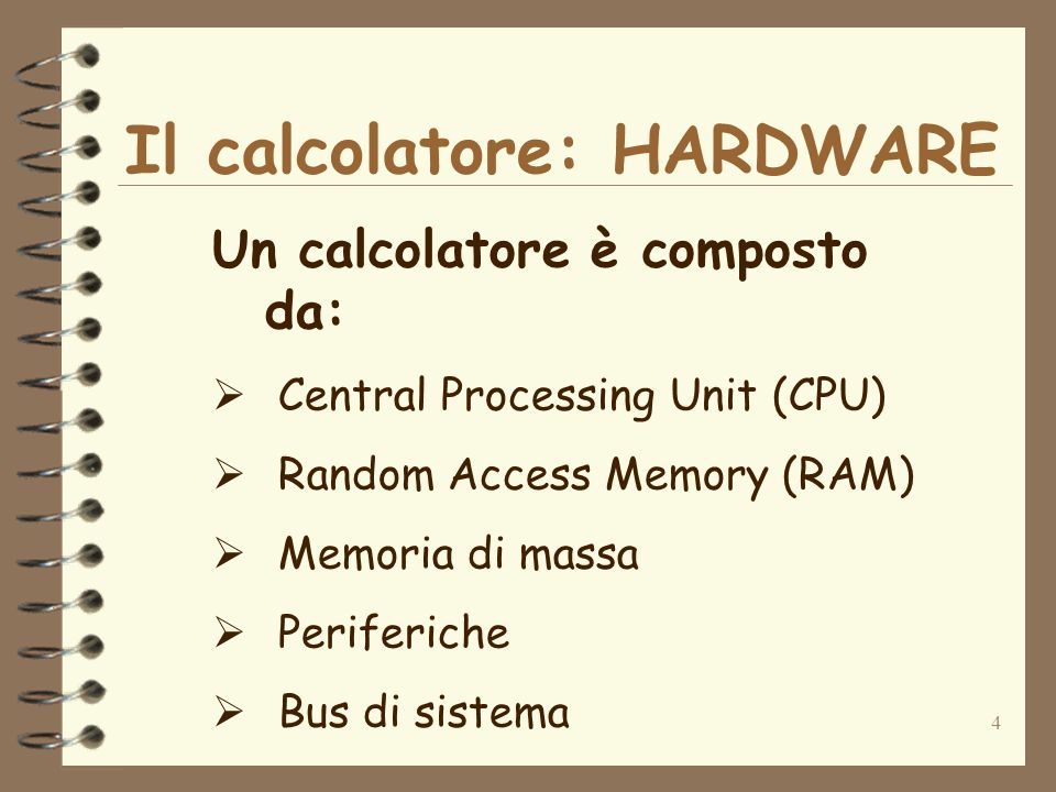 4 Il calcolatore: HARDWARE Un calcolatore è composto da: Central Processing Unit (CPU) Random Access Memory (RAM) Memoria di massa Periferiche Bus di sistema