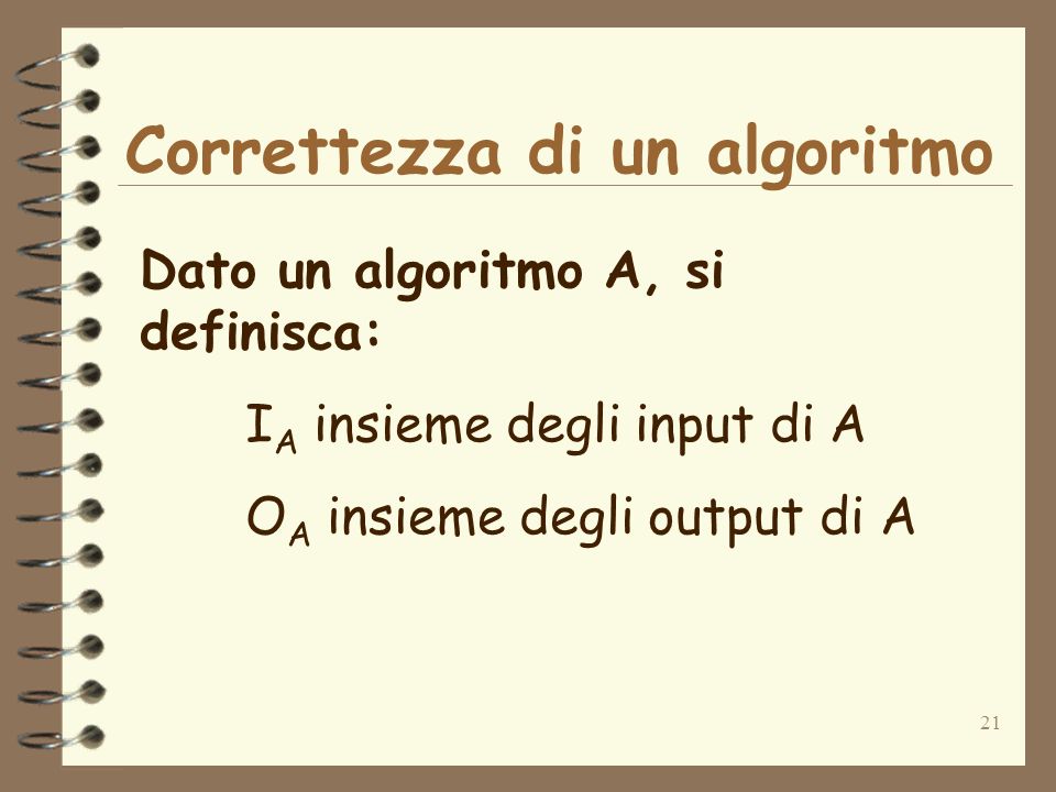 21 Correttezza di un algoritmo Dato un algoritmo A, si definisca: I A insieme degli input di A O A insieme degli output di A