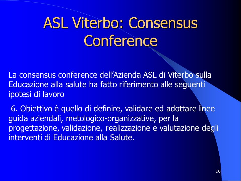 10 ASL Viterbo: Consensus Conference La consensus conference dellAzienda ASL di Viterbo sulla Educazione alla salute ha fatto riferimento alle seguenti ipotesi di lavoro 6.