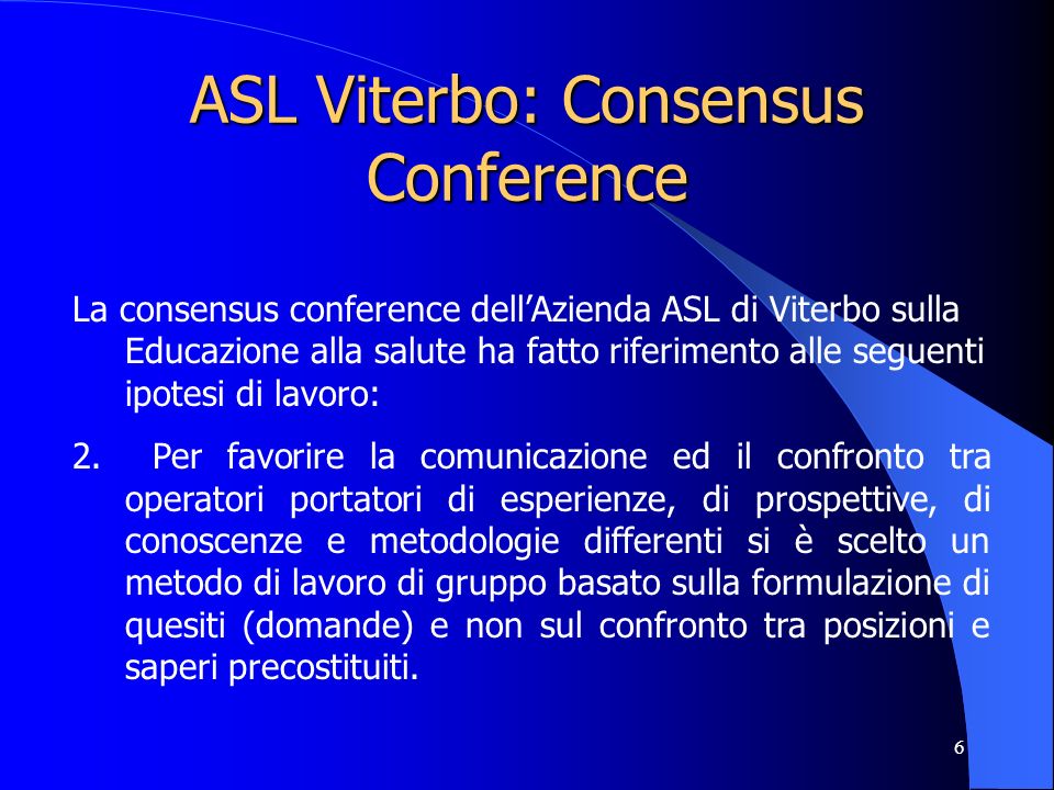 6 ASL Viterbo: Consensus Conference La consensus conference dellAzienda ASL di Viterbo sulla Educazione alla salute ha fatto riferimento alle seguenti ipotesi di lavoro: 2.