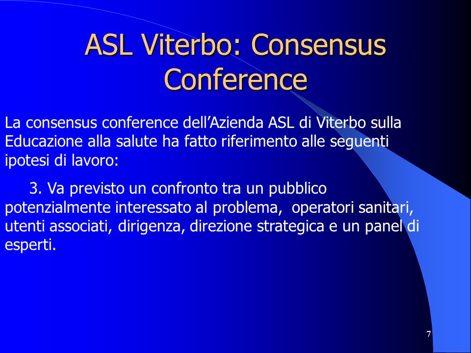 7 ASL Viterbo: Consensus Conference La consensus conference dellAzienda ASL di Viterbo sulla Educazione alla salute ha fatto riferimento alle seguenti ipotesi di lavoro: 3.