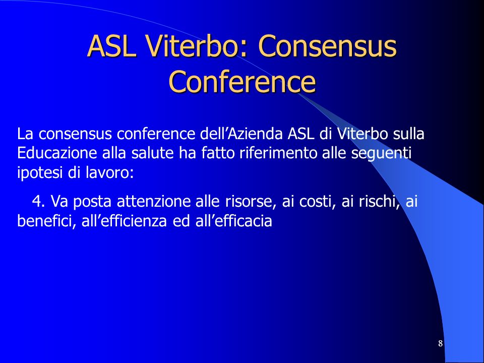8 ASL Viterbo: Consensus Conference La consensus conference dellAzienda ASL di Viterbo sulla Educazione alla salute ha fatto riferimento alle seguenti ipotesi di lavoro: 4.