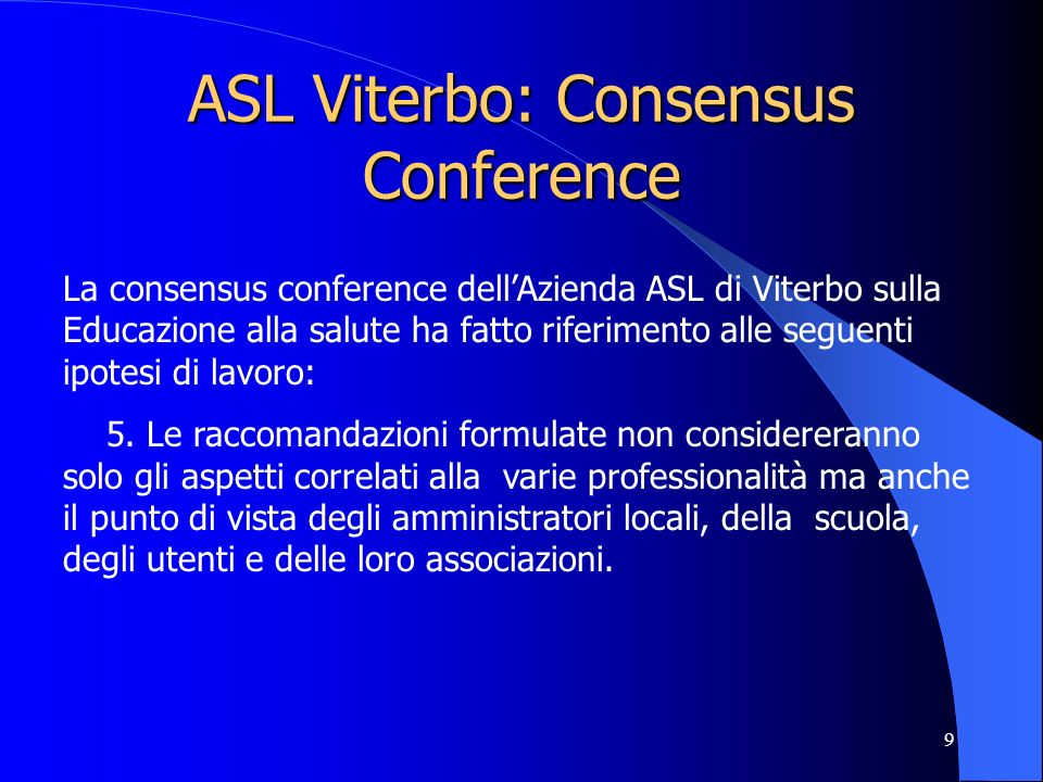 9 ASL Viterbo: Consensus Conference La consensus conference dellAzienda ASL di Viterbo sulla Educazione alla salute ha fatto riferimento alle seguenti ipotesi di lavoro: 5.