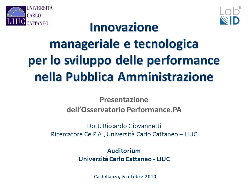 Castellanza, 5 ottobre 2010 Innovazione manageriale e tecnologica per lo sviluppo delle performance nella Pubblica Amministrazione Presentazione dellOsservatorio Performance.PA Dott.
