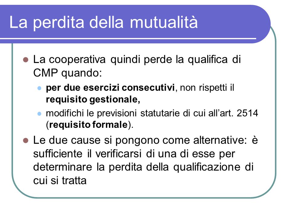 La perdita della mutualità La cooperativa quindi perde la qualifica di CMP quando: per due esercizi consecutivi, non rispetti il requisito gestionale, modifichi le previsioni statutarie di cui allart.