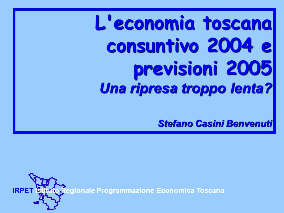 IRPET Istituto Regionale Programmazione Economica Toscana L economia toscana consuntivo 2004 e previsioni 2005 Una ripresa troppo lenta.