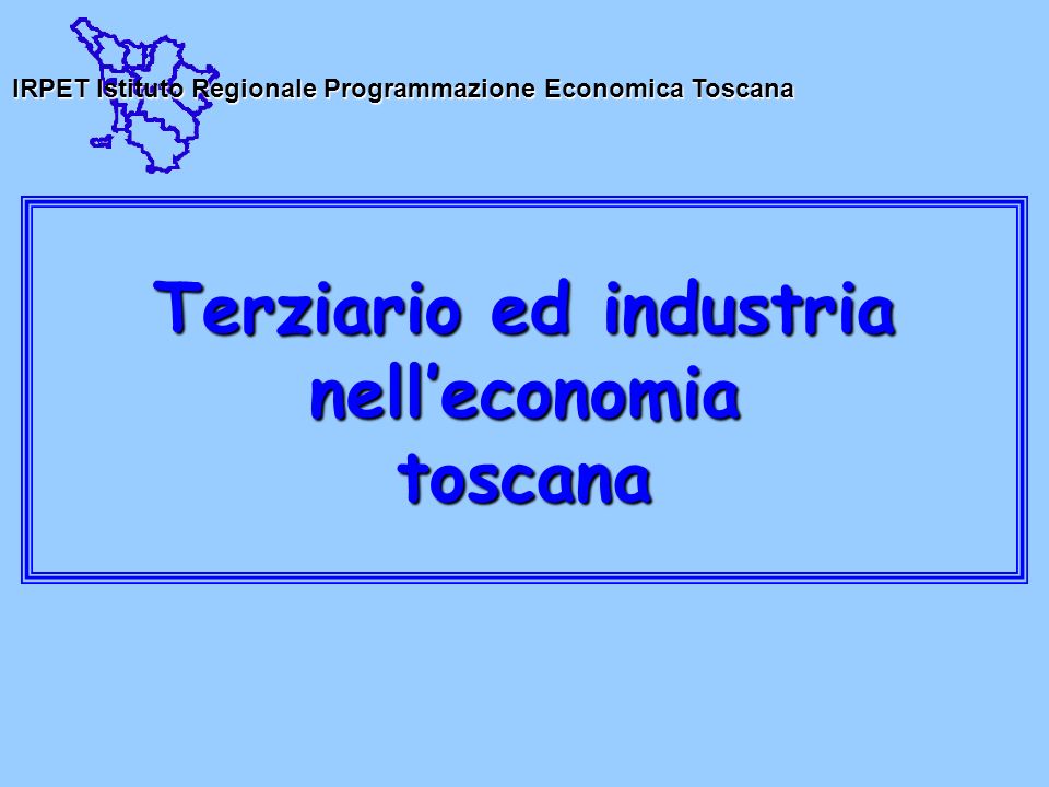 Terziario ed industria nelleconomia toscana IRPETIstituto Regionale Programmazione Economica Toscana IRPET Istituto Regionale Programmazione Economica Toscana