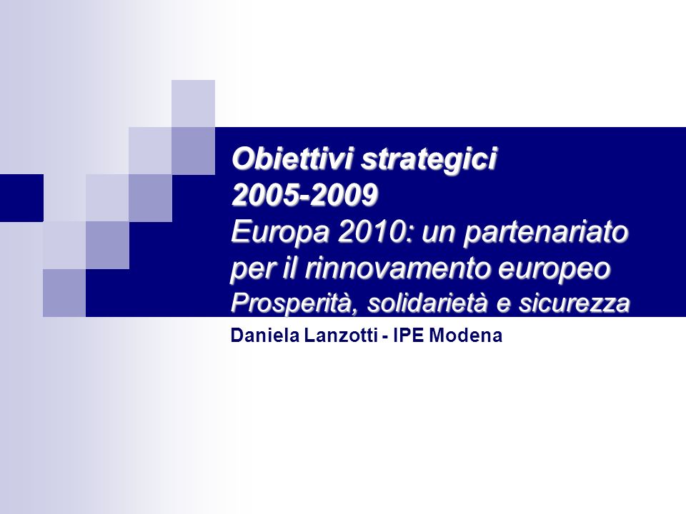 Obiettivi strategici Europa 2010: un partenariato per il rinnovamento europeo Prosperità, solidarietà e sicurezza Daniela Lanzotti - IPE Modena