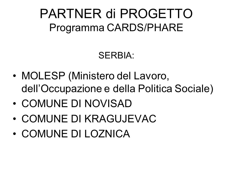 PARTNER di PROGETTO Programma CARDS/PHARE SERBIA: MOLESP (Ministero del Lavoro, dellOccupazione e della Politica Sociale) COMUNE DI NOVISAD COMUNE DI KRAGUJEVAC COMUNE DI LOZNICA