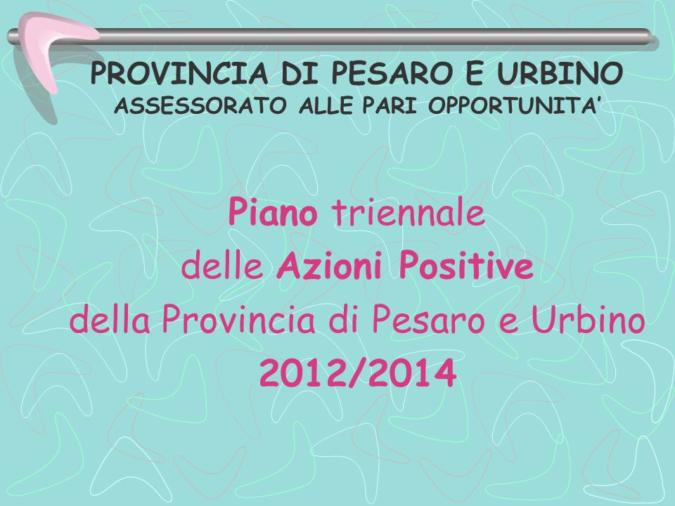 PROVINCIA DI PESARO E URBINO ASSESSORATO ALLE PARI OPPORTUNITA Piano triennale delle Azioni Positive della Provincia di Pesaro e Urbino 2012/2014