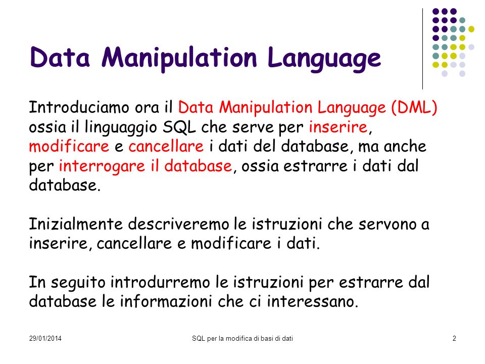 29/01/2014SQL per la modifica di basi di dati2 Data Manipulation Language Introduciamo ora il Data Manipulation Language (DML) ossia il linguaggio SQL che serve per inserire, modificare e cancellare i dati del database, ma anche per interrogare il database, ossia estrarre i dati dal database.