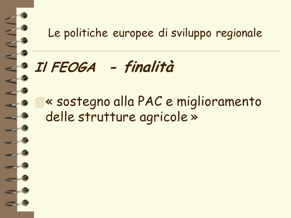 Le politiche europee di sviluppo regionale Il FEOGA - finalità 4 « sostegno alla PAC e miglioramento delle strutture agricole »