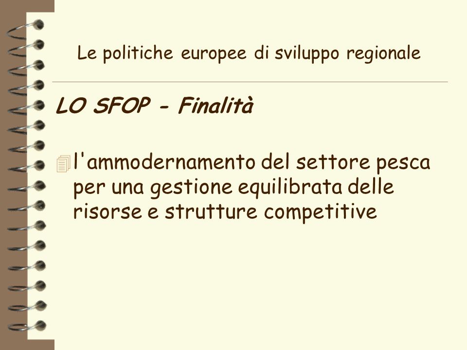 Le politiche europee di sviluppo regionale LO SFOP - Finalità 4 l ammodernamento del settore pesca per una gestione equilibrata delle risorse e strutture competitive