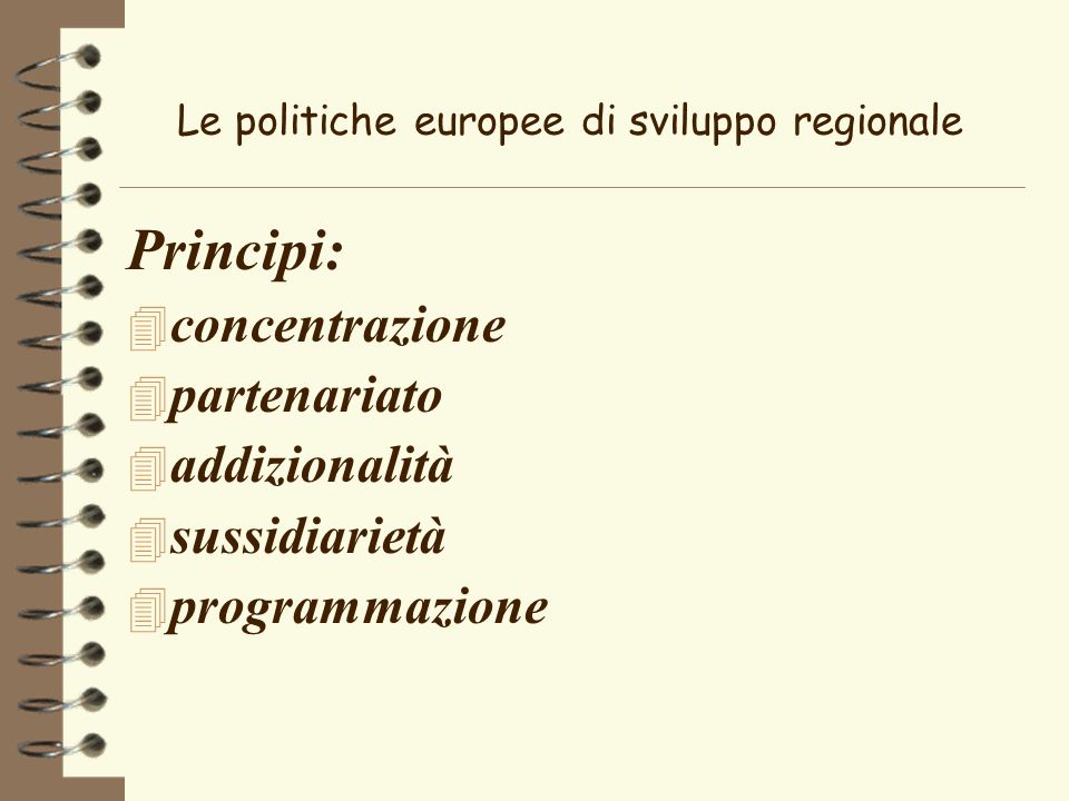 Le politiche europee di sviluppo regionale Principi: 4 concentrazione 4 partenariato 4 addizionalità 4 sussidiarietà 4 programmazione