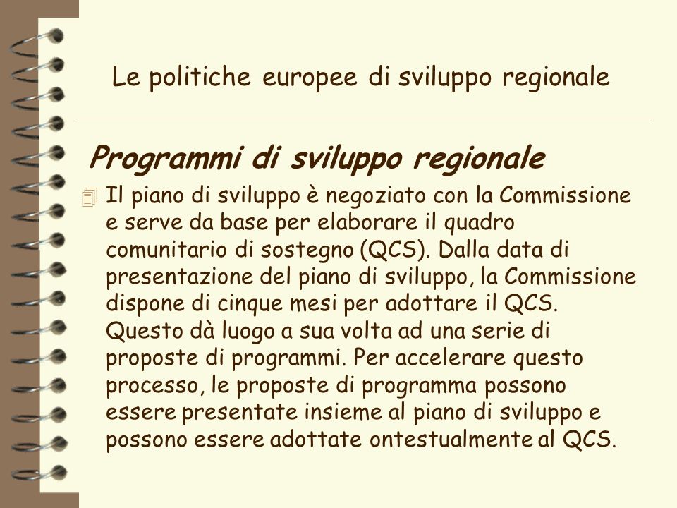 Le politiche europee di sviluppo regionale Programmi di sviluppo regionale 4 Il piano di sviluppo è negoziato con la Commissione e serve da base per elaborare il quadro comunitario di sostegno (QCS).