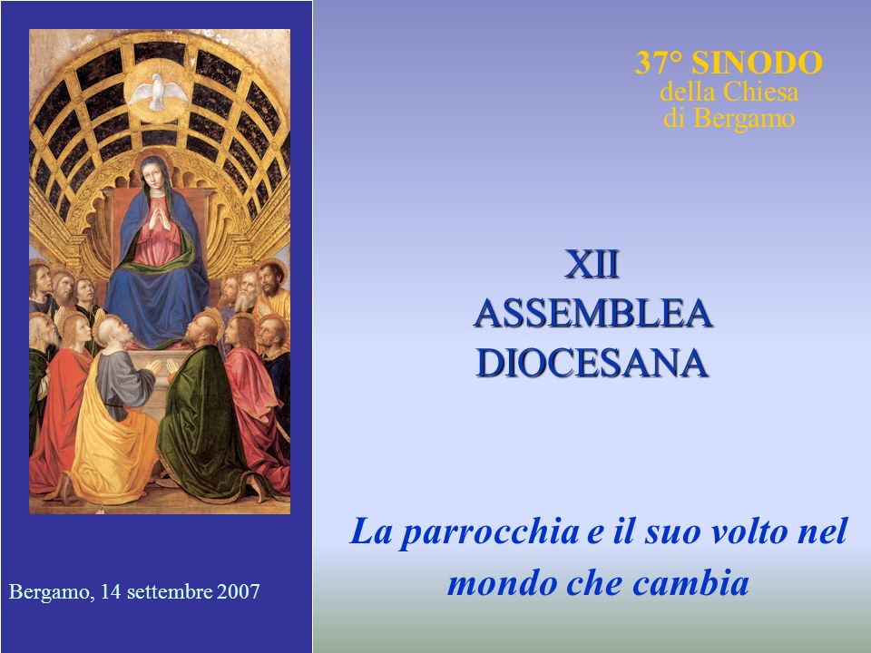 37° SINODO della Chiesa di Bergamo La parrocchia e il suo volto nel mondo che cambia XII ASSEMBLEA DIOCESANA Bergamo, 14 settembre 2007
