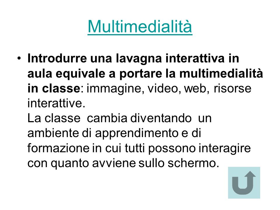 Multimedialità Introdurre una lavagna interattiva in aula equivale a portare la multimedialità in classe: immagine, video, web, risorse interattive.