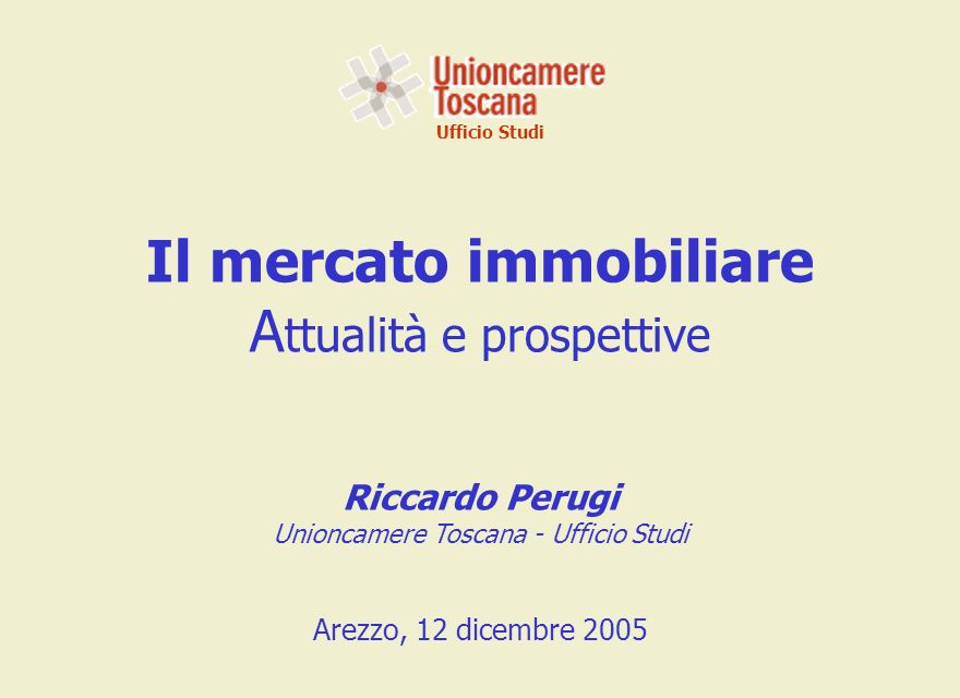 Ufficio Studi Il mercato immobiliare A ttualità e prospettive Riccardo Perugi Unioncamere Toscana - Ufficio Studi Arezzo, 12 dicembre 2005