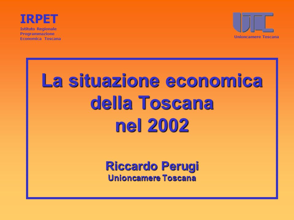 La situazione economica della Toscana nel 2002 Riccardo Perugi Unioncamere Toscana IRPET Istituto Regionale Programmazione Economica Toscana Unioncamere Toscana