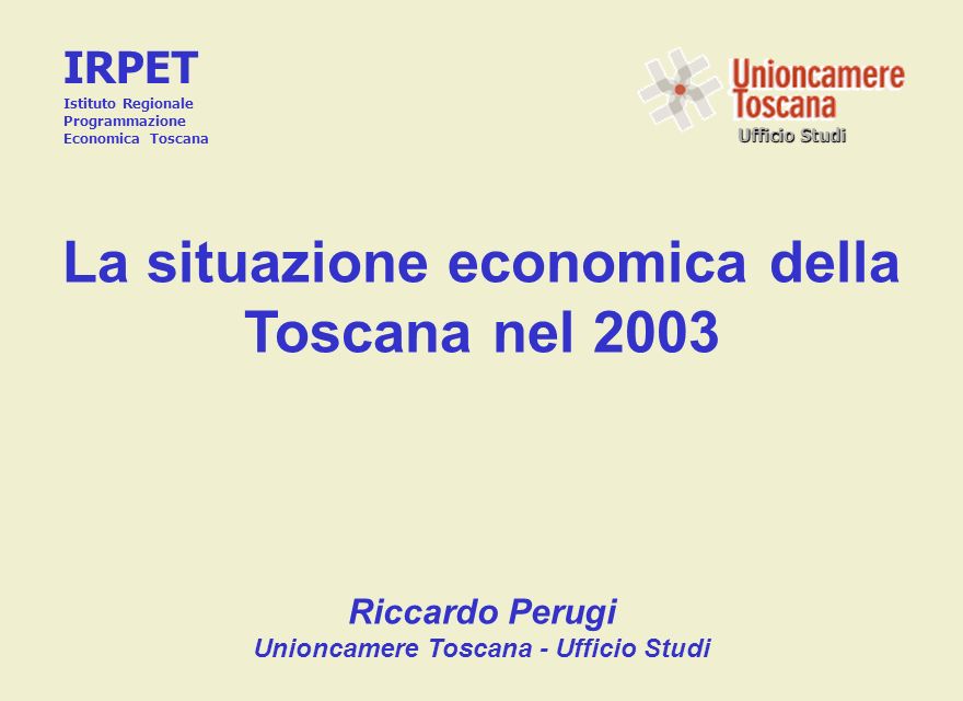 Ufficio Studi La situazione economica della Toscana nel 2003 Riccardo Perugi Unioncamere Toscana - Ufficio Studi IRPET Istituto Regionale Programmazione Economica Toscana