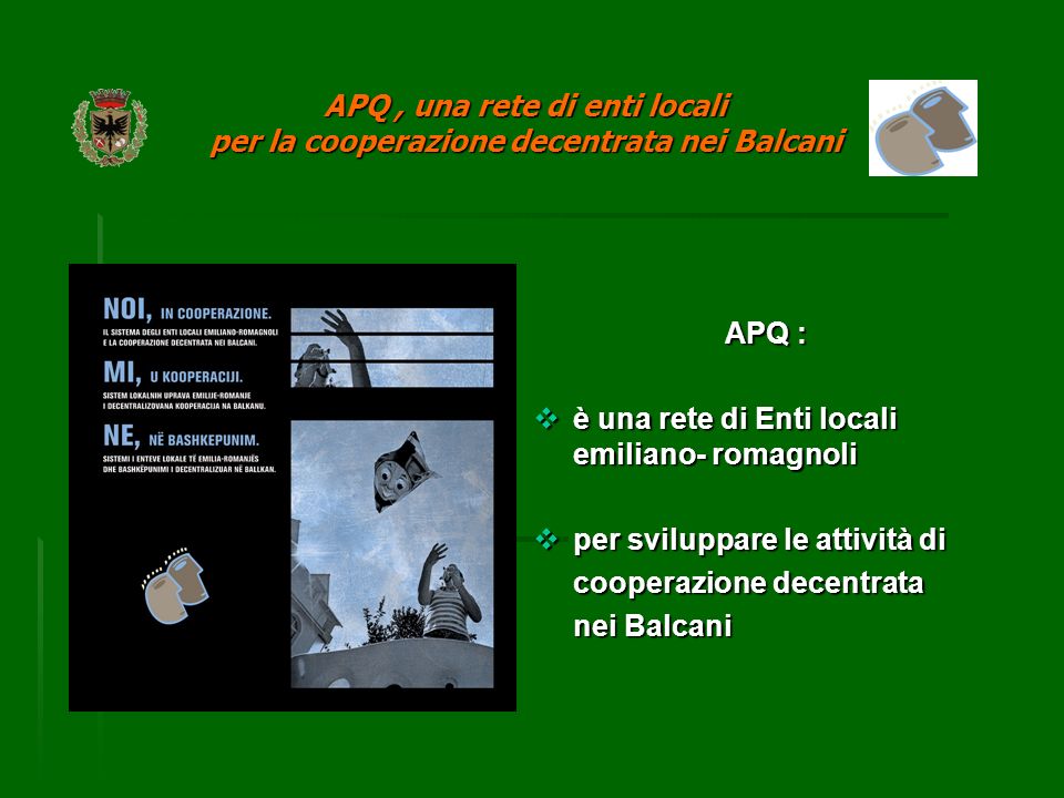 APQ : è una rete di Enti locali emiliano- romagnoli è una rete di Enti locali emiliano- romagnoli per sviluppare le attività di per sviluppare le attività di cooperazione decentrata nei Balcani APQ, una rete di enti locali per la cooperazione decentrata nei Balcani