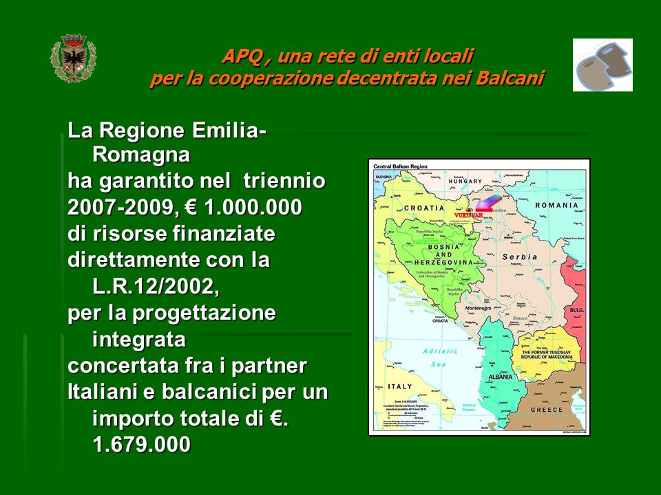 La Regione Emilia- Romagna ha garantito nel triennio , di risorse finanziate direttamente con la L.R.12/2002, per la progettazione integrata concertata fra i partner Italiani e balcanici per un importo totale di.