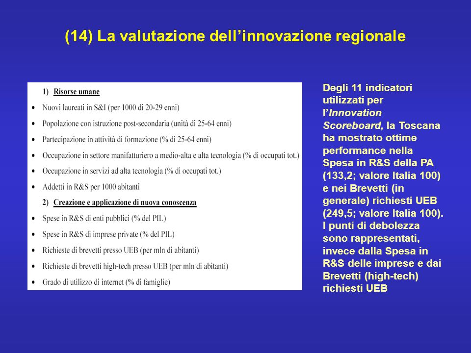 (14) La valutazione dellinnovazione regionale Degli 11 indicatori utilizzati per lInnovation Scoreboard, la Toscana ha mostrato ottime performance nella Spesa in R&S della PA (133,2; valore Italia 100) e nei Brevetti (in generale) richiesti UEB (249,5; valore Italia 100).