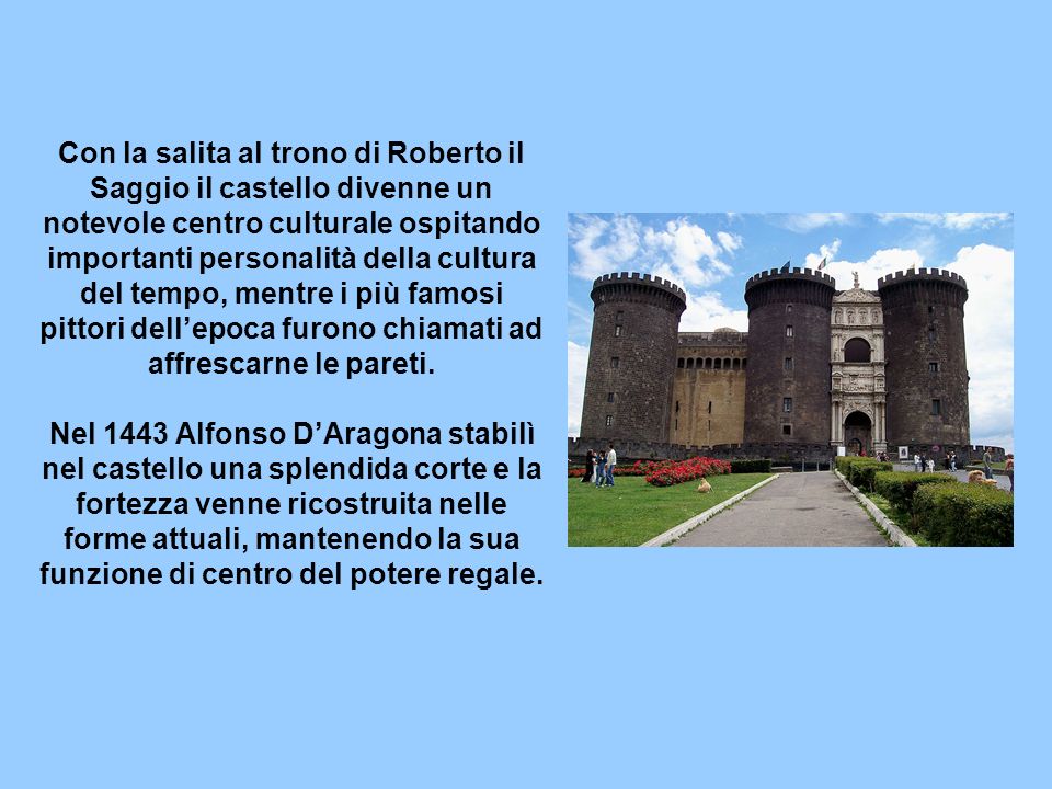 Con la salita al trono di Roberto il Saggio il castello divenne un notevole centro culturale ospitando importanti personalità della cultura del tempo, mentre i più famosi pittori dellepoca furono chiamati ad affrescarne le pareti.