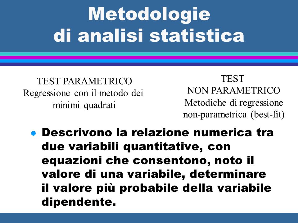 Metodologie di analisi statistica l Descrivono la relazione numerica tra due variabili quantitative, con equazioni che consentono, noto il valore di una variabile, determinare il valore più probabile della variabile dipendente.