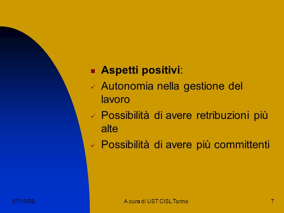 7A cura di UST CISL Torino07/10/09 Aspetti positivi: Autonomia nella gestione del lavoro Possibilità di avere retribuzioni più alte Possibilità di avere più committenti