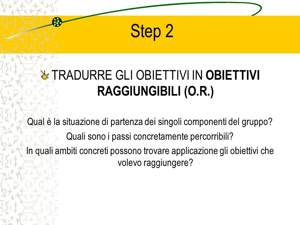 Step 2 TRADURRE GLI OBIETTIVI IN OBIETTIVI RAGGIUNGIBILI (O.R.) Qual è la situazione di partenza dei singoli componenti del gruppo.