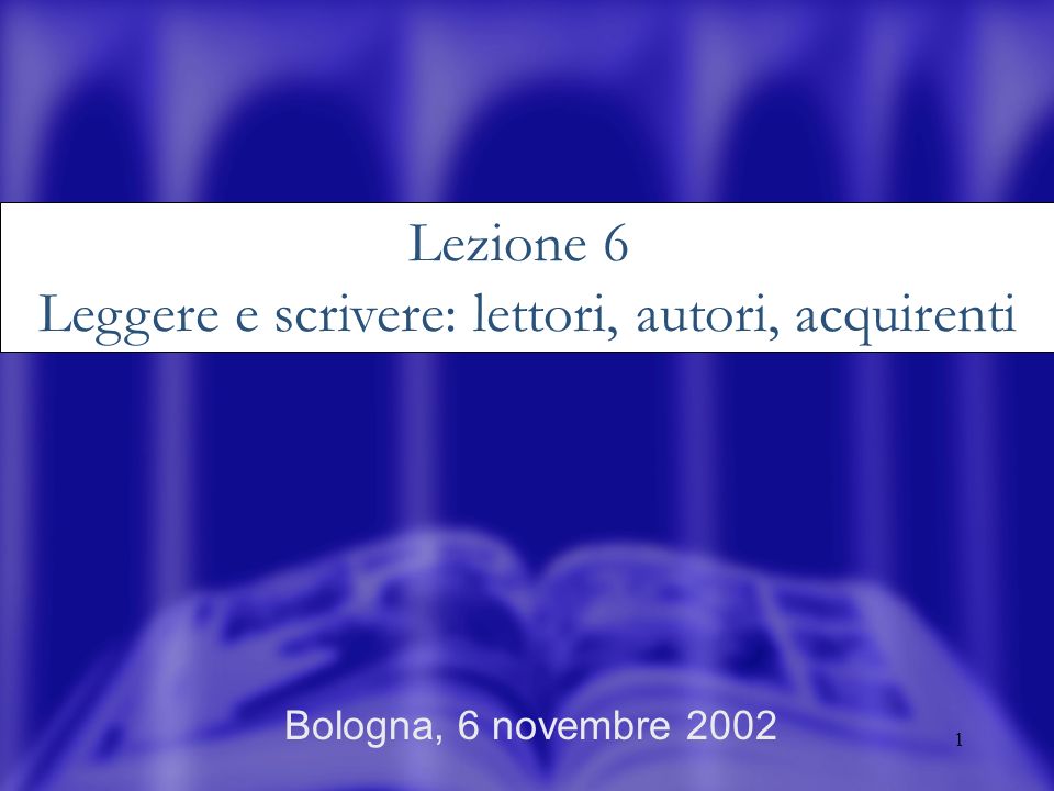 1 Bologna, 6 novembre 2002 Lezione 6 Leggere e scrivere: lettori, autori, acquirenti