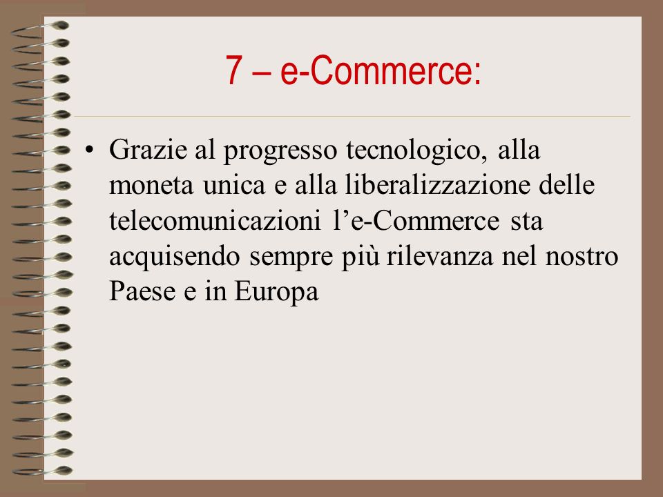 7 – e-Commerce: Grazie al progresso tecnologico, alla moneta unica e alla liberalizzazione delle telecomunicazioni le-Commerce sta acquisendo sempre più rilevanza nel nostro Paese e in Europa