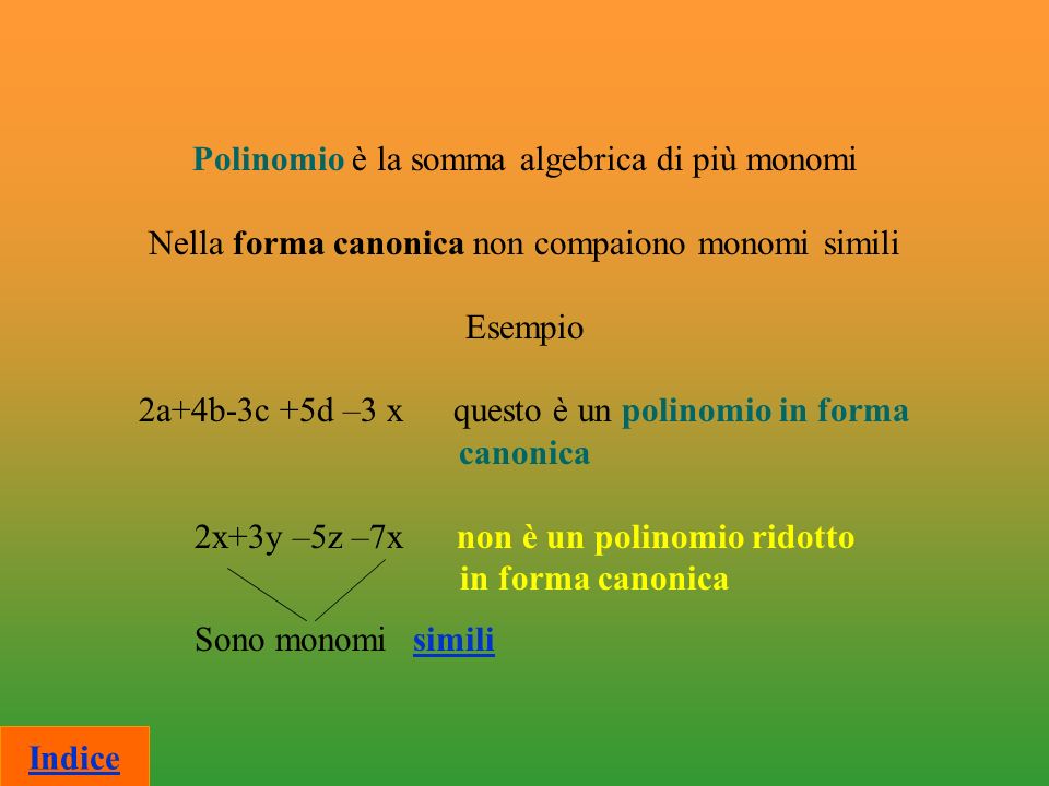 Polinomio è la somma algebrica di più monomi Nella forma canonica non compaiono monomi simili Esempio 2a+4b-3c +5d –3 x questo è un polinomio in forma canonica 2x+3y –5z –7x non è un polinomio ridotto in forma canonica Sono monomisimili Indice
