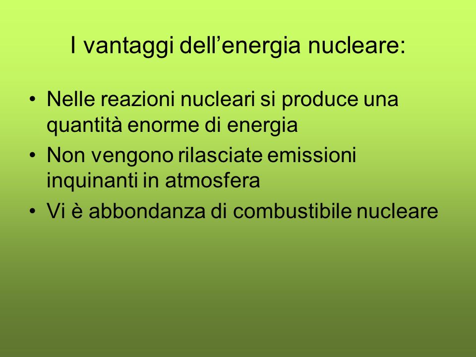 I vantaggi dellenergia nucleare: Nelle reazioni nucleari si produce una quantità enorme di energia Non vengono rilasciate emissioni inquinanti in atmosfera Vi è abbondanza di combustibile nucleare
