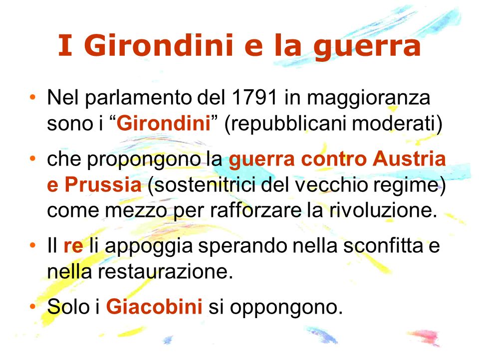 I Girondini e la guerra Nel parlamento del 1791 in maggioranza sono i Girondini (repubblicani moderati) che propongono la guerra contro Austria e Prussia (sostenitrici del vecchio regime) come mezzo per rafforzare la rivoluzione.