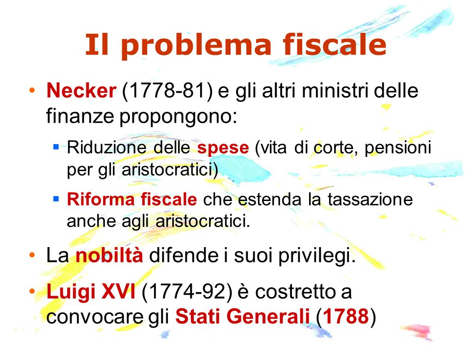 Il problema fiscale Necker ( ) e gli altri ministri delle finanze propongono: Riduzione delle spese (vita di corte, pensioni per gli aristocratici) Riforma fiscale che estenda la tassazione anche agli aristocratici.