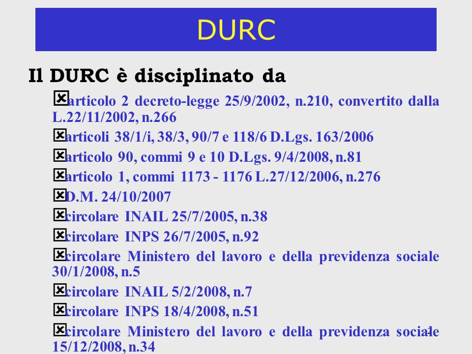 2 DURC Il DURC è disciplinato da ý articolo 2 decreto-legge 25/9/2002, n.210, convertito dalla L.22/11/2002, n.266 ý articoli 38/1/i, 38/3, 90/7 e 118/6 D.Lgs.