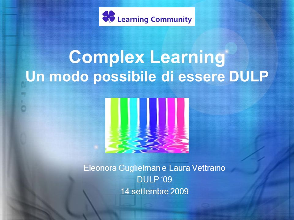 Complex Learning Un modo possibile di essere DULP Eleonora Guglielman e Laura Vettraino DULP settembre 2009