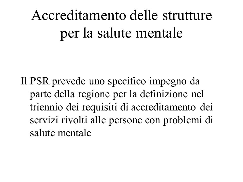 Accreditamento delle strutture per la salute mentale Il PSR prevede uno specifico impegno da parte della regione per la definizione nel triennio dei requisiti di accreditamento dei servizi rivolti alle persone con problemi di salute mentale