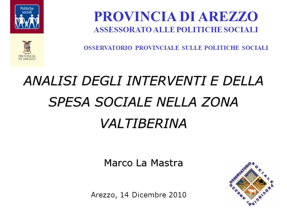 ANALISI DEGLI INTERVENTI E DELLA SPESA SOCIALE NELLA ZONA VALTIBERINA Marco La Mastra PROVINCIA DI AREZZO ASSESSORATO ALLE POLITICHE SOCIALI OSSERVATORIO PROVINCIALE SULLE POLITICHE SOCIALI Arezzo, 14 Dicembre 2010