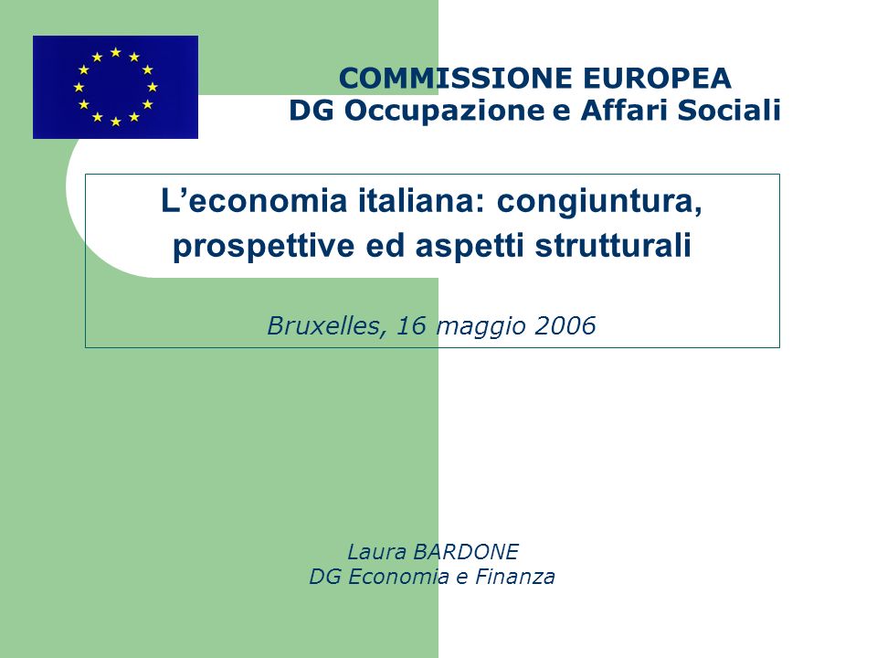 COMMISSIONE EUROPEA DG Occupazione e Affari Sociali Laura BARDONE DG Economia e Finanza Leconomia italiana: congiuntura, prospettive ed aspetti strutturali Bruxelles, 16 maggio 2006