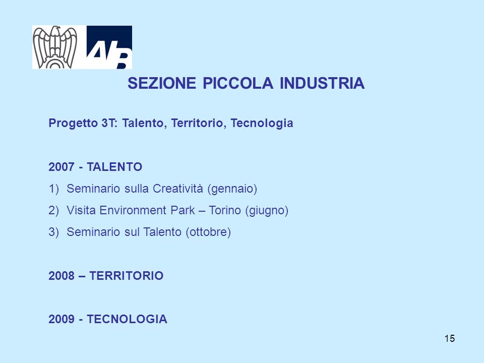 15 SEZIONE PICCOLA INDUSTRIA Progetto 3T: Talento, Territorio, Tecnologia TALENTO 1)Seminario sulla Creatività (gennaio) 2)Visita Environment Park – Torino (giugno) 3)Seminario sul Talento (ottobre) 2008 – TERRITORIO TECNOLOGIA