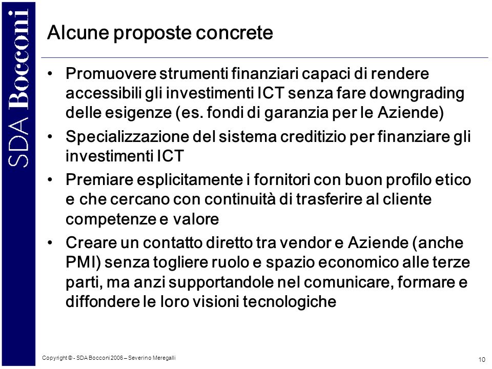 Copyright © - SDA Bocconi 2006 – Severino Meregalli 10 Alcune proposte concrete Promuovere strumenti finanziari capaci di rendere accessibili gli investimenti ICT senza fare downgrading delle esigenze (es.